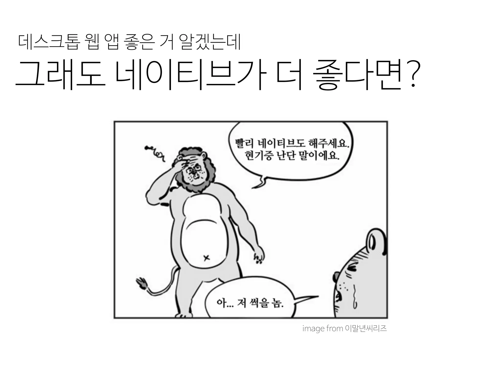 그래도 네이티브가 더 좋다면?
image from 이말년씨리즈
데스크톱 웹 앱 좋은 거 알겠는데
 