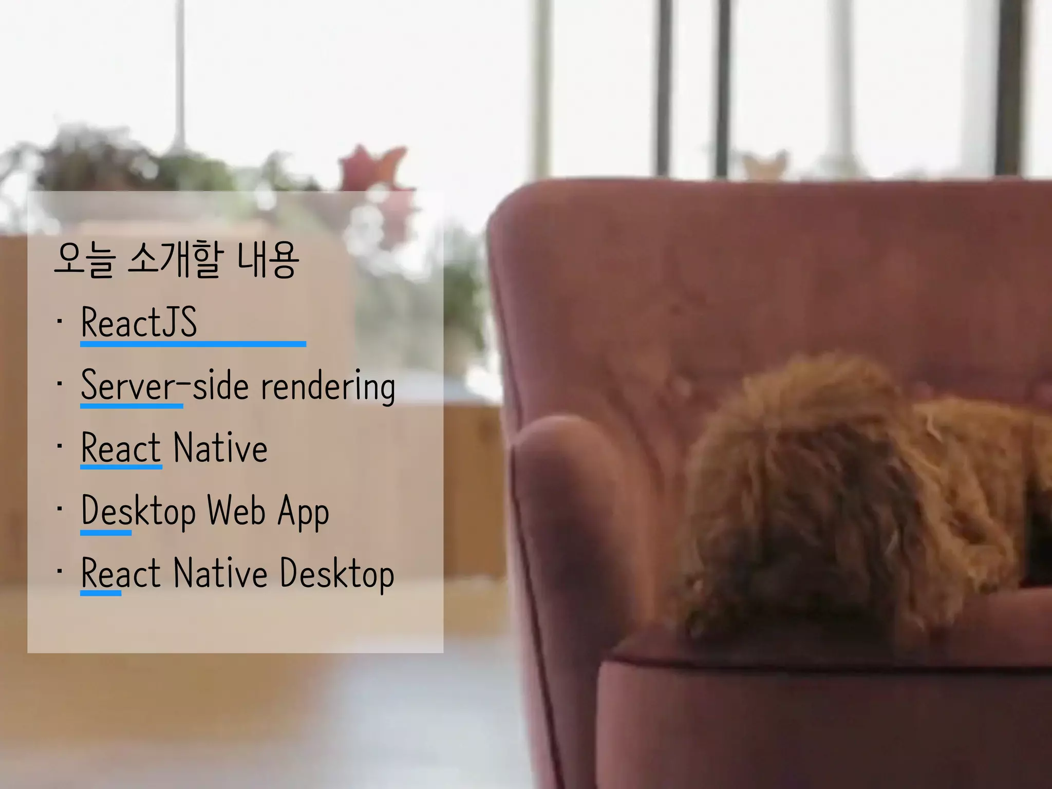 오늘 소개할 내용
• ReactJS
• Server-side rendering
• React Native
• Desktop Web App
• React Native Desktop
 
