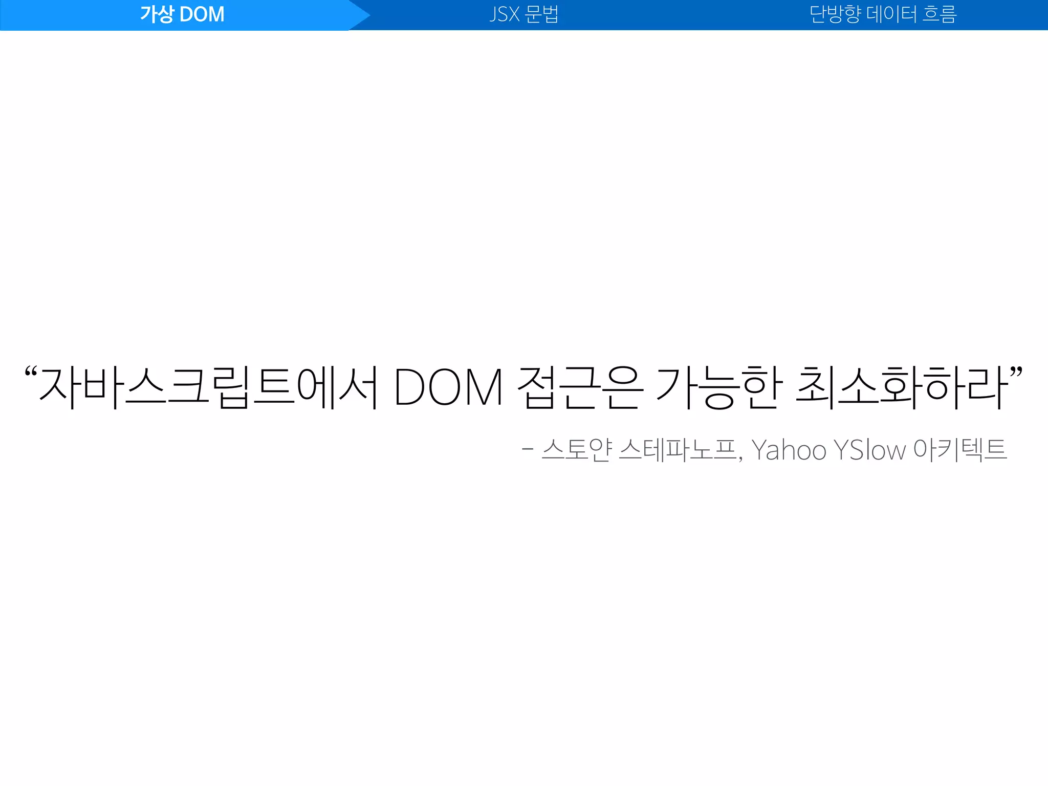 가상 DOM JSX 문법 단방향 데이터 흐름
- 스토얀 스테파노프, Yahoo YSlow 아키텍트
“자바스크립트에서 DOM 접근은 가능한 최소화하라”
 