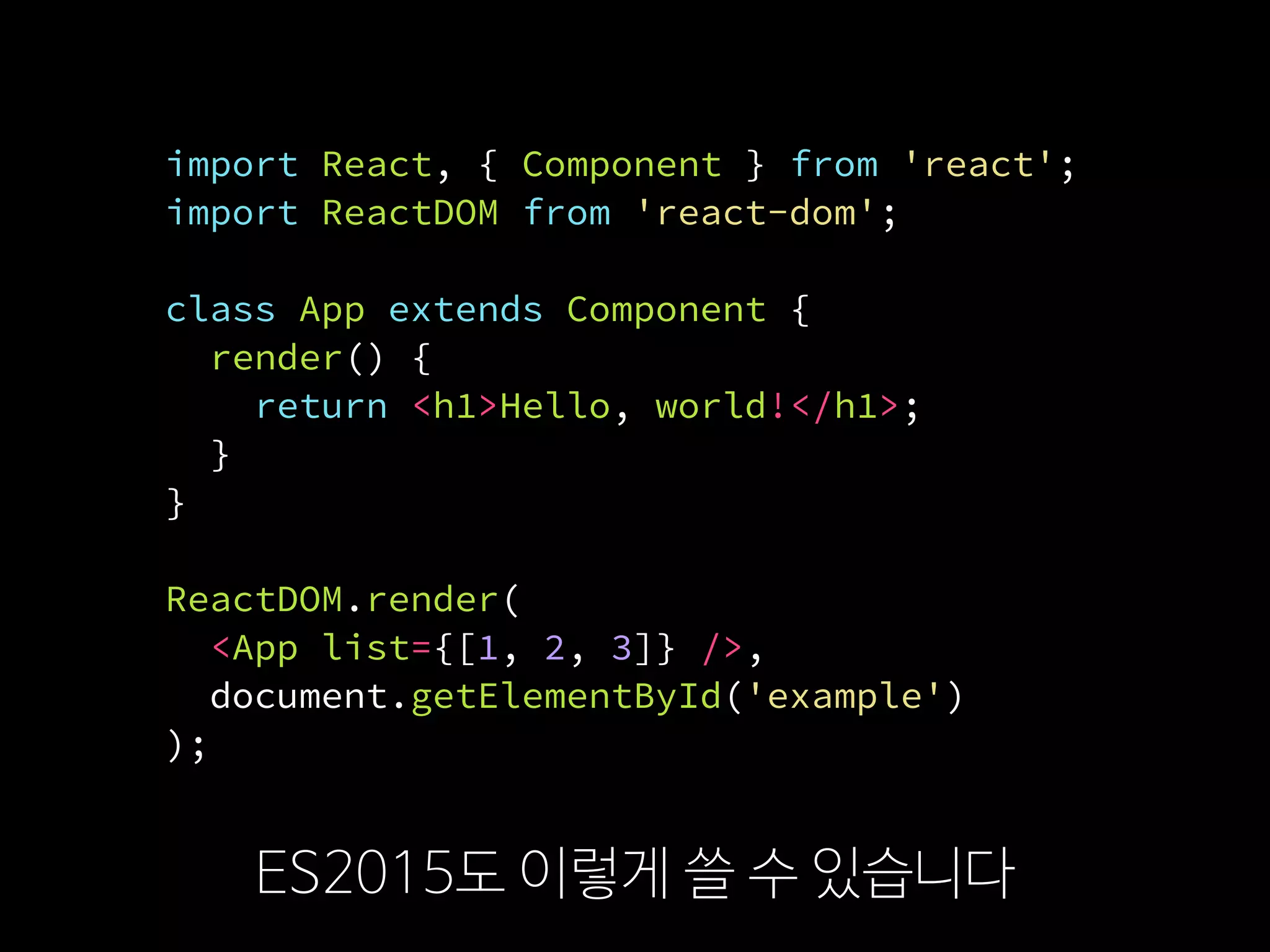 import React, { Component } from 'react';
import ReactDOM from 'react-dom';
class App extends Component {
render() {
return <h1>Hello, world!</h1>;
}
}
ReactDOM.render(
  <App list={[1, 2, 3]} />,
  document.getElementById('example')
);
ES2015도 이렇게 쓸 수 있습니다
 