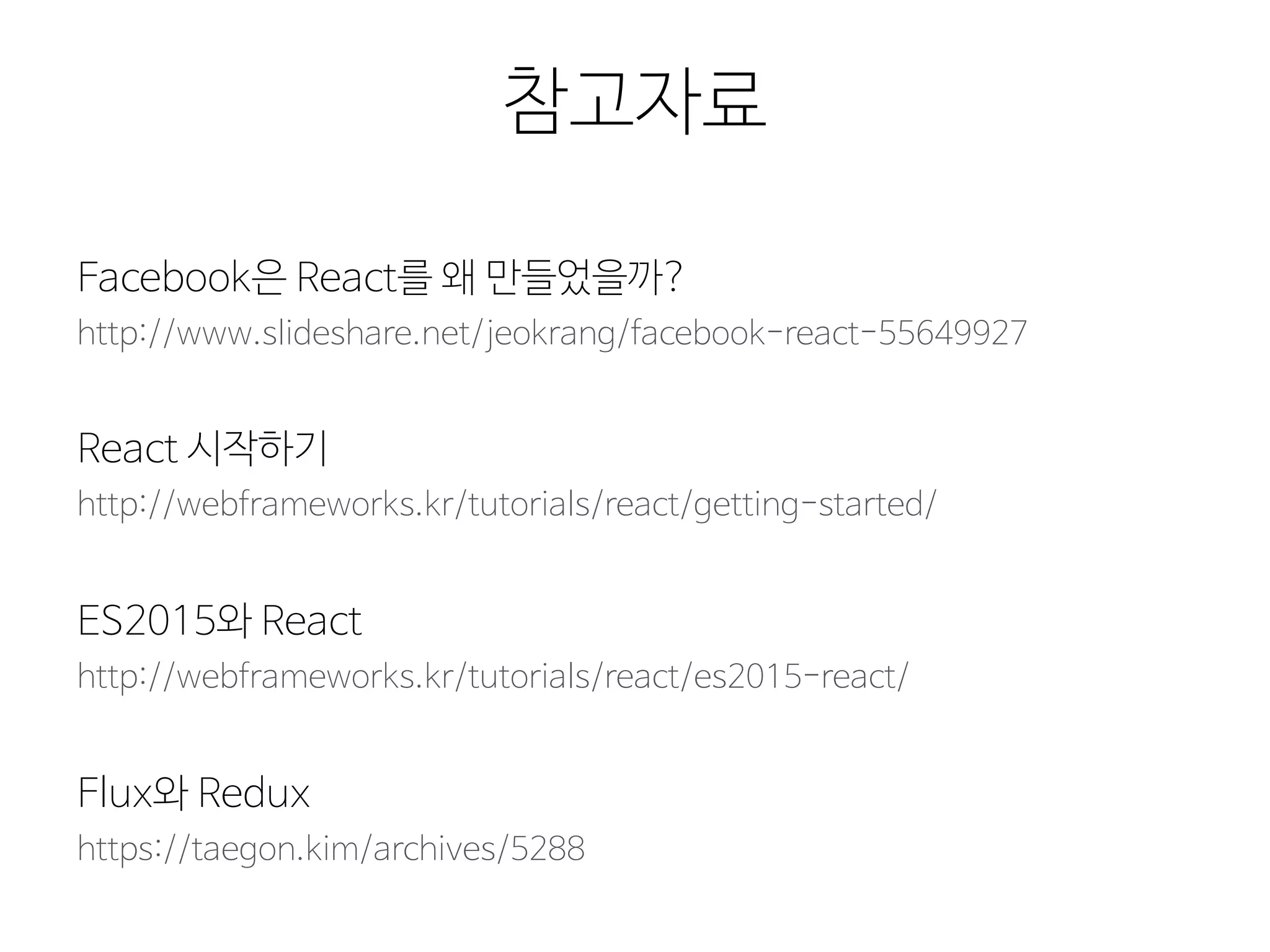 참고자료
https://taegon.kim/archives/5288
Flux와 Redux
http://www.slideshare.net/jeokrang/facebook-react-55649927
Facebook은 React를 왜 만들었을까?
http://webframeworks.kr/tutorials/react/es2015-react/
ES2015와 React
http://webframeworks.kr/tutorials/react/getting-started/
React 시작하기
 