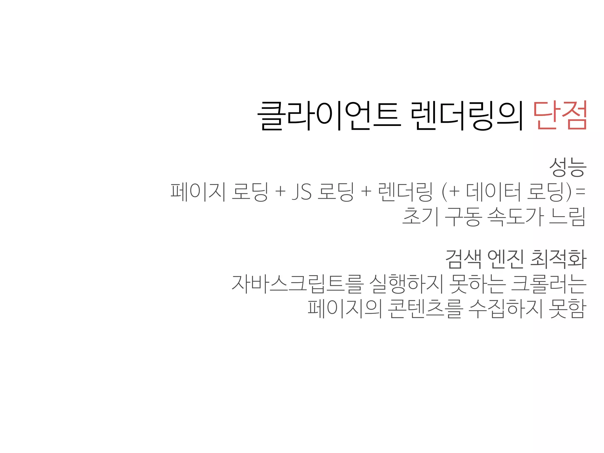 성능 
페이지 로딩 + JS 로딩 + 렌더링 (+ 데이터 로딩)= 
초기 구동 속도가 느림
검색 엔진 최적화 
자바스크립트를 실행하지 못하는 크롤러는 
페이지의 콘텐츠를 수집하지 못함
단점클라이언트 렌더링의
 