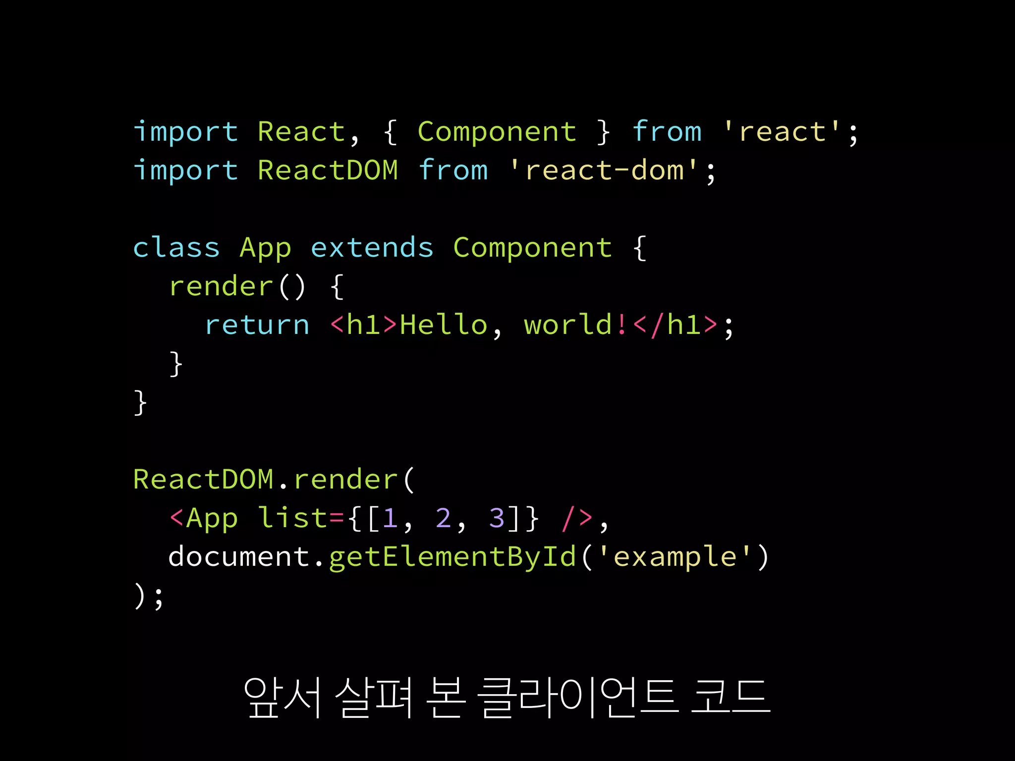 import React, { Component } from 'react';
import ReactDOM from 'react-dom';
class App extends Component {
render() {
return <h1>Hello, world!</h1>;
}
}
ReactDOM.render(
  <App list={[1, 2, 3]} />,
  document.getElementById('example')
);
앞서 살펴 본 클라이언트 코드
 