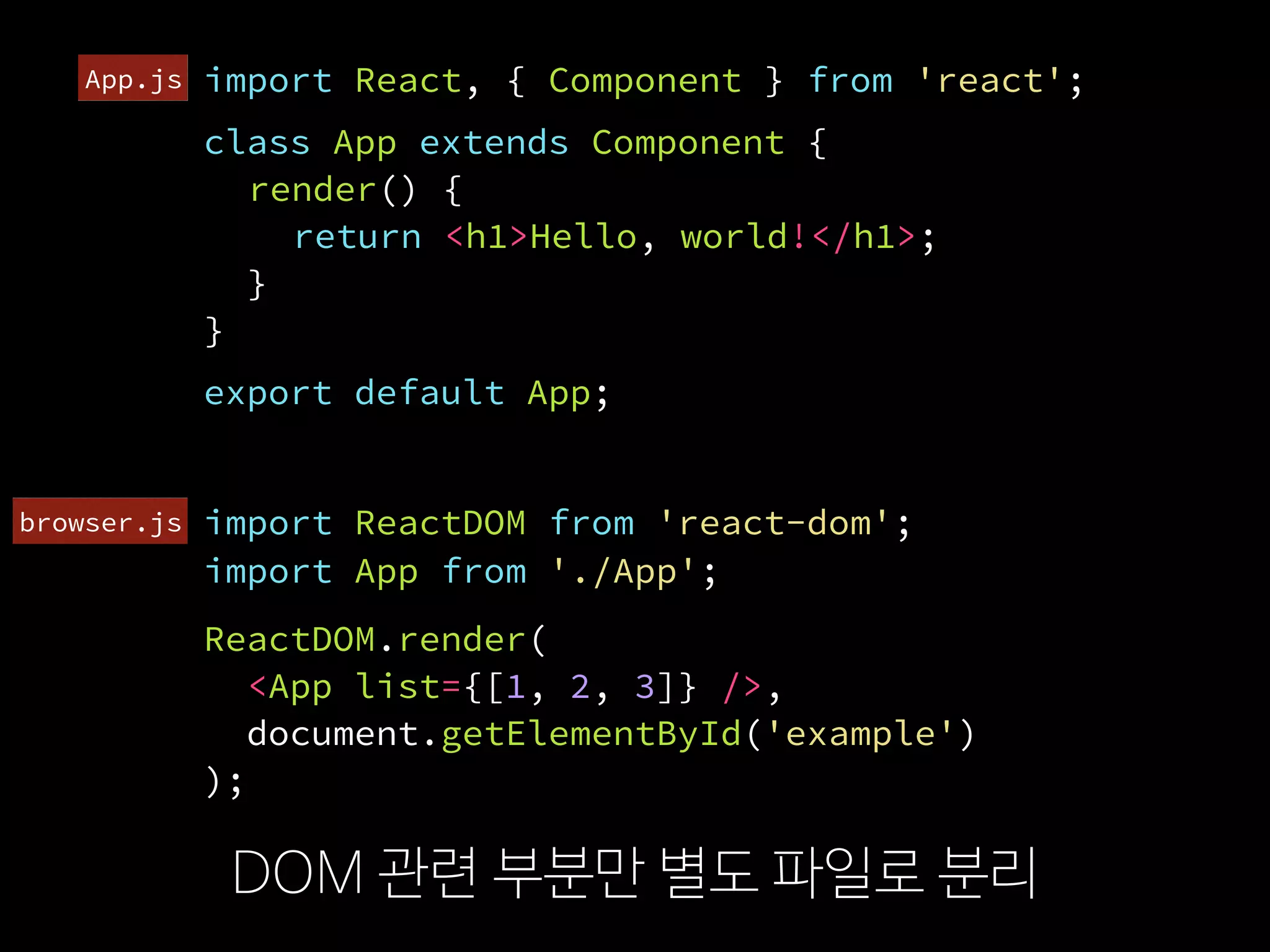 import ReactDOM from 'react-dom';
DOM 관련 부분만 별도 파일로 분리
import React, { Component } from 'react';
class App extends Component {
render() {
return <h1>Hello, world!</h1>;
}
}
ReactDOM.render(
  <App list={[1, 2, 3]} />,
  document.getElementById('example')
);
export default App;
import App from './App';
browser.js
App.js
 