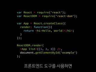 var React = require('react');
var ReactDOM = require('react-dom');
var App = React.createClass({
render: function(){
return <h1>Hello, world!</h1>;
}
});
ReactDOM.render(
  <App list={[1, 2, 3]} />,
  document.getElementById('example')
);
프론트엔드 도구를 사용하면
 