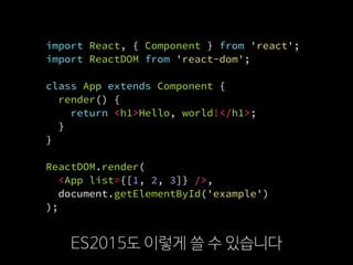 import React, { Component } from 'react';
import ReactDOM from 'react-dom';
class App extends Component {
render() {
return <h1>Hello, world!</h1>;
}
}
ReactDOM.render(
  <App list={[1, 2, 3]} />,
  document.getElementById('example')
);
ES2015도 이렇게 쓸 수 있습니다
 