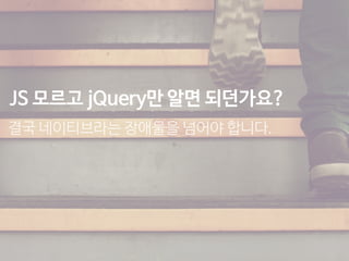JS 모르고 jQuery만 알면 되던가요?
결국 네이티브라는 장애물을 넘어야 합니다.
 