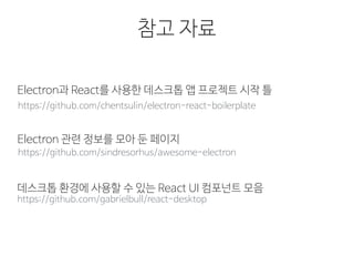 참고 자료
https://github.com/chentsulin/electron-react-boilerplate
Electron과 React를 사용한 데스크톱 앱 프로젝트 시작 틀
https://github.com/sindresorhus/awesome-electron
Electron 관련 정보를 모아 둔 페이지
https://github.com/gabrielbull/react-desktop
데스크톱 환경에 사용할 수 있는 React UI 컴포넌트 모음
 