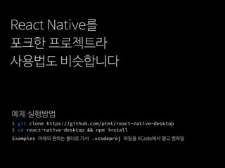 React Native를
포크한 프로젝트라
사용법도 비슷합니다
예제 실행방법
$ git clone https://github.com/ptmt/react-native-desktop 
$ cd react-native-desktop && npm install
Examples 아래의 원하는 폴더로 가서 .xcodeproj 파일을 XCode에서 열고 컴파일
 