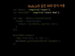 var React = require('react');
var ReactDOM = require('react-dom');
var App = React.createClass({
render: function(){
return <h1>Hello, world!</h1>;
}
});
ReactDOM.render(
  <App list={[1, 2, 3]} />,
  document.getElementById('example')
);
require('react')
require('react-dom')
Node.js와 같은 CommonJS 방식 사용
 