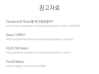 참고자료
https://taegon.kim/archives/5288
Flux와 Redux
http://www.slideshare.net/jeokrang/facebook-react-55649927
Facebook은 React를 왜 만들었을까?
http://webframeworks.kr/tutorials/react/es2015-react/
ES2015와 React
http://webframeworks.kr/tutorials/react/getting-started/
React 시작하기
 