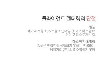 성능 
페이지 로딩 + JS 로딩 + 렌더링 (+ 데이터 로딩)= 
초기 구동 속도가 느림
검색 엔진 최적화 
자바스크립트를 실행하지 못하는 크롤러는 
페이지의 콘텐츠를 수집하지 못함
단점클라이언트 렌더링의
 