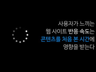 사용자가 느끼는
웹 사이트 반응 속도는
콘텐츠를 처음 본 시간에
영향을 받는다
 