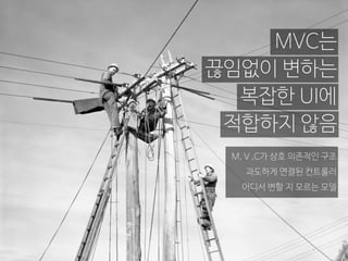 MVC는
적합하지 않음
복잡한 UI에
끊임없이 변하는
M, V ,C가 상호 의존적인 구조
과도하게 연결된 컨트롤러
어디서 변할 지 모르는 모델
 