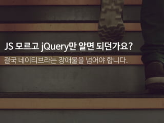 JS 모르고 jQuery만 알면 되던가요?
결국 네이티브라는 장애물을 넘어야 합니다.
 