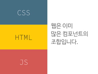 웹은 이미
많은 컴포넌트의
조합입니다.
CSS
HTML
JS
 