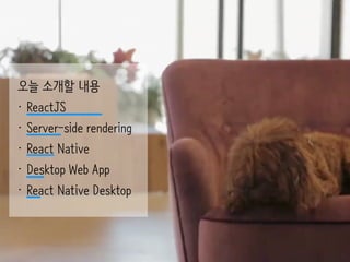 오늘 소개할 내용
• ReactJS
• Server-side rendering
• React Native
• Desktop Web App
• React Native Desktop
 