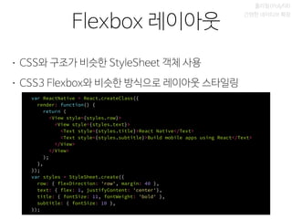 비동기 실행
Flexbox 레이아웃
폴리필(Polyfill)
간편한 네이티브 확장
• CSS와 구조가 비슷한 StyleSheet 객체 사용
• CSS3 Flexbox와 비슷한 방식으로 레이아웃 스타일링
var React...