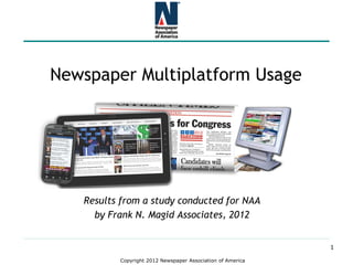 Copyright 2012 Newspaper Association of America
Newspaper Multiplatform Usage
Results from a study conducted for NAA
by Frank N. Magid Associates, 2012
1
 