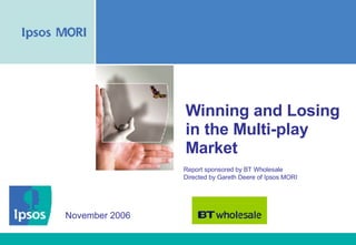 Winning and Losing in the Multi-play Market Report sponsored by BT Wholesale  Directed by Gareth Deere of Ipsos MORI November 2006 