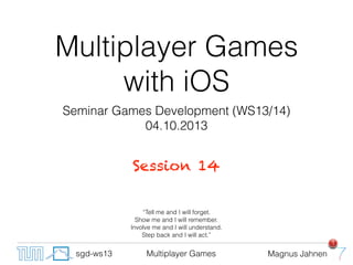 Multiplayer Games Magnus Jahnensgd-ws13
Multiplayer Games
with iOS
Seminar Games Development (WS13/14)
04.10.2013
Session 14
“Tell me and I will forget.
Show me and I will remember.
Involve me and I will understand.
Step back and I will act.”
1
 