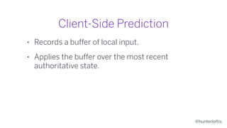@hunterloftis
Client-Side Prediction
• Records a buffer of local input.
• Applies the buffer over the most recent
authoritative state.
 