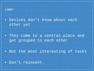 LOBBY
▪ Devices don’t know about each
other yet
▪ They come to a central place and
get grouped to each other
▪ Not the mos...