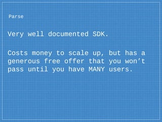 Parse
Very well documented SDK.
Costs money to scale up, but has a
generous free offer that you won’t
pass until you have ...