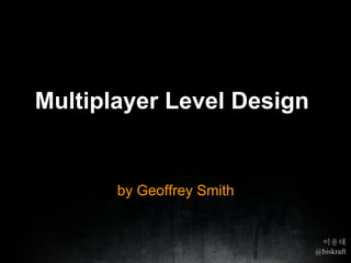 Multiplayer Level Design


       by Geoffrey Smith


                            이용태
                           @biskraft
 