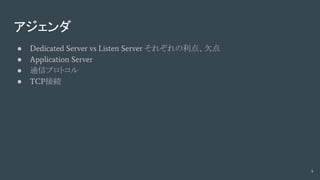 アジェンダ
● Dedicated Server vs Listen Server それぞれの利点、欠点
● Application Server
● 通信プロトコル
● TCP接続
4
 