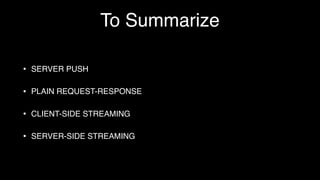 To Summarize
• SERVER PUSH
• PLAIN REQUEST-RESPONSE
• CLIENT-SIDE STREAMING
• SERVER-SIDE STREAMING
 
