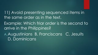 11) Avoid presenting sequenced items in
the same order as in the text.
Example: Which friar order is the second to
arrive in the Philippines?
A.Augustinians B. Franciscans C. Jesuits
D. Dominicans
 