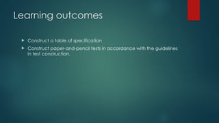 Learning outcomes
 Construct a table of specification
 Construct paper-and-pencil tests in accordance with the guidelines
in test construction.
 