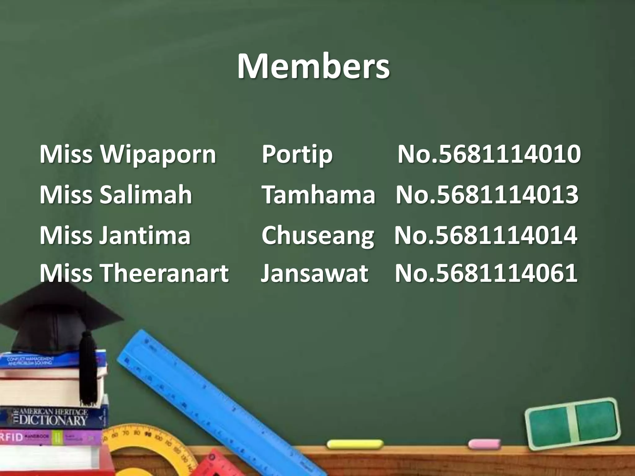 Members
Miss Wipaporn Portip No.5681114010
Miss Salimah Tamhama No.5681114013
Miss Jantima Chuseang No.5681114014
Miss Theeranart Jansawat No.5681114061
 