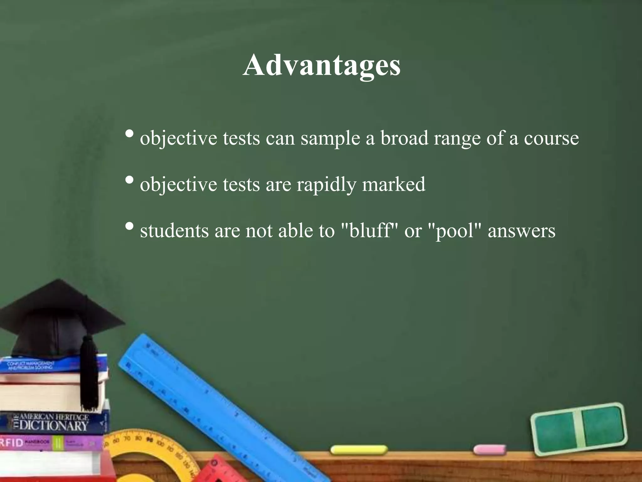 Advantages
•objective tests can sample a broad range of a course
•objective tests are rapidly marked
•students are not able to "bluff" or "pool" answers
 