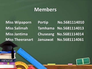 Members
Miss Wipaporn Portip No.5681114010
Miss Salimah Tamhama No.5681114013
Miss Jantima Chuseang No.5681114014
Miss Theeranart Jansawat No.5681114061
 