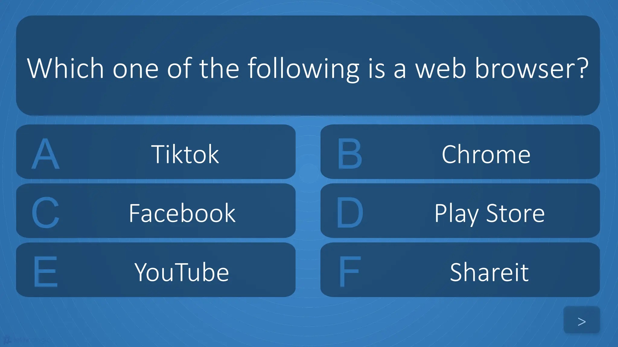 tekhnologic
A Tiktok B Chrome
C Facebook D Play Store
Which one of the following is a web browser?
>
E YouTube F Shareit
 