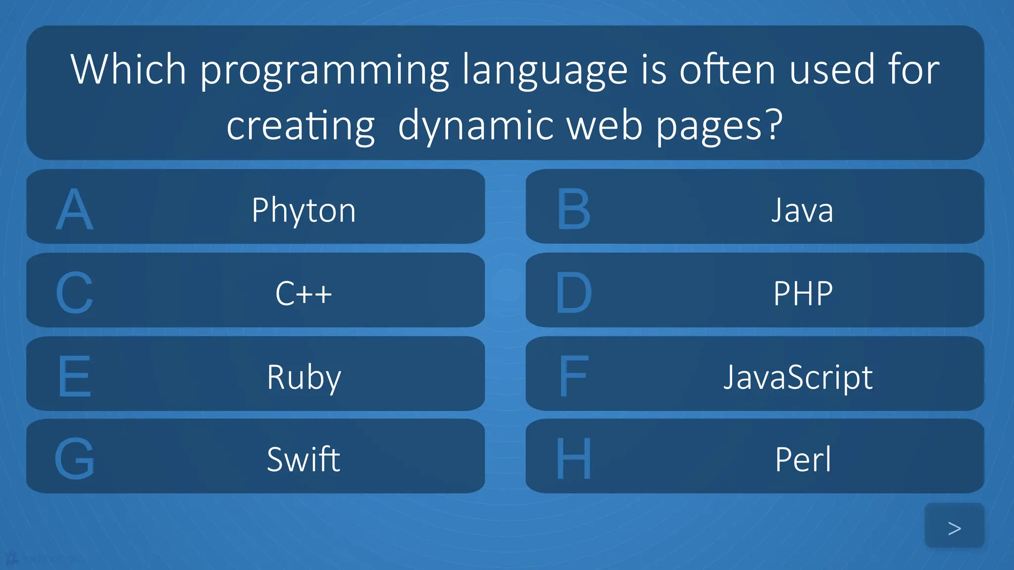 tekhnologic
A Phyton B Java
C C++ D PHP
Which programming language is often used for
creating dynamic web pages?
>
E Ruby F JavaScript
G Swift H Perl
 