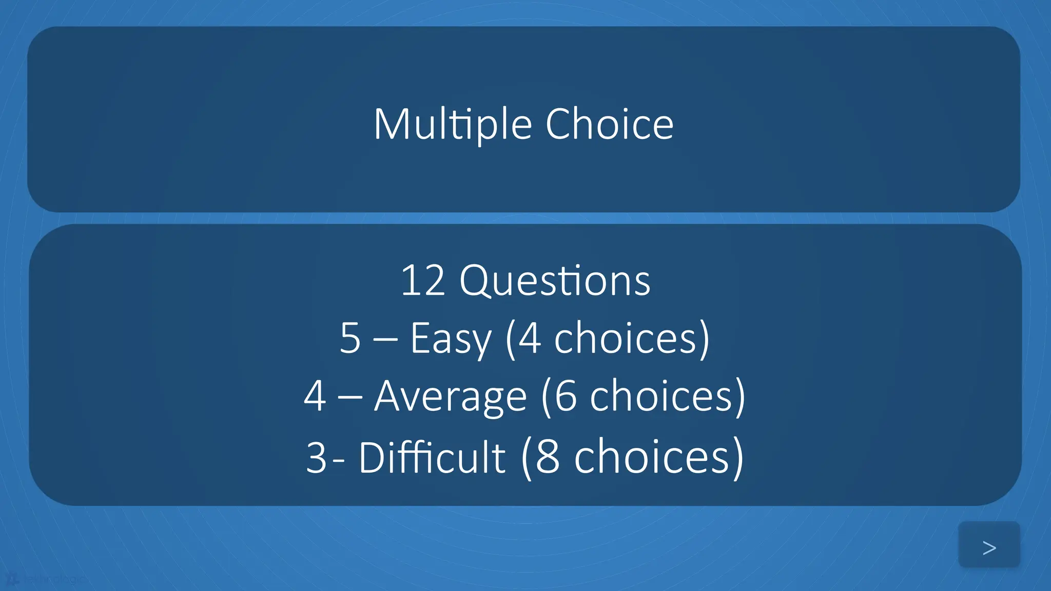 tekhnologic
Multiple Choice
>
12 Questions
5 – Easy (4 choices)
4 – Average (6 choices)
3- Difficult (8 choices)
 