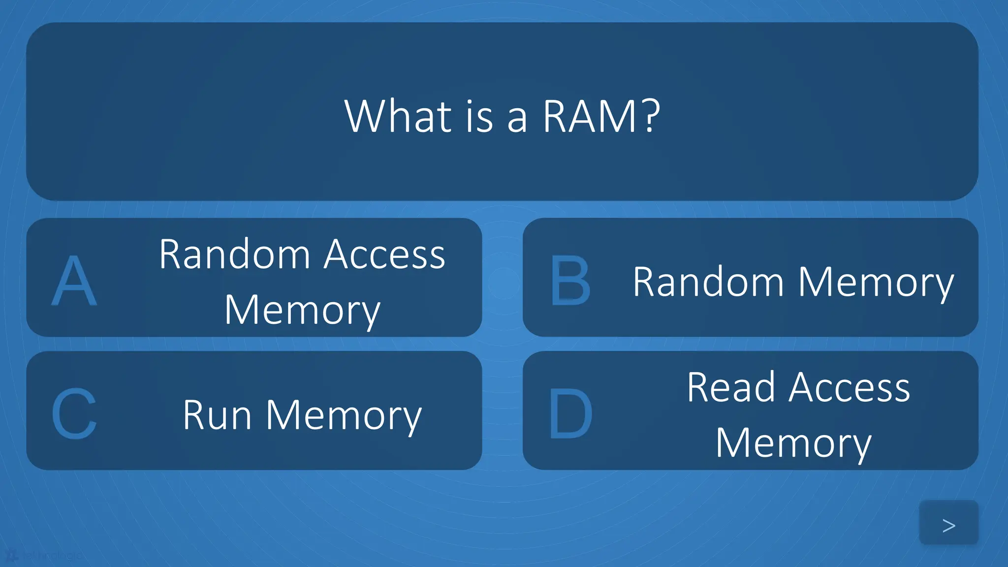 tekhnologic
A
Random Access
Memory B Random Memory
C Run Memory D
Read Access
Memory
What is a RAM?
>
 