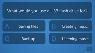 tekhnologic
A Saving files B Creating music
C Back up D Listening music
What would you use a USB flash drive for?
>
 