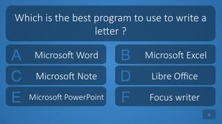 tekhnologic
A Microsoft Word B Microsoft Excel
C Microsoft Note D Libre Office
Which is the best program to use to write a
letter ?
>
E Microsoft PowerPoint F Focus writer
 