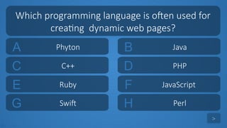 tekhnologic
A Phyton B Java
C C++ D PHP
Which programming language is often used for
creating dynamic web pages?
>
E Ruby F JavaScript
G Swift H Perl
 