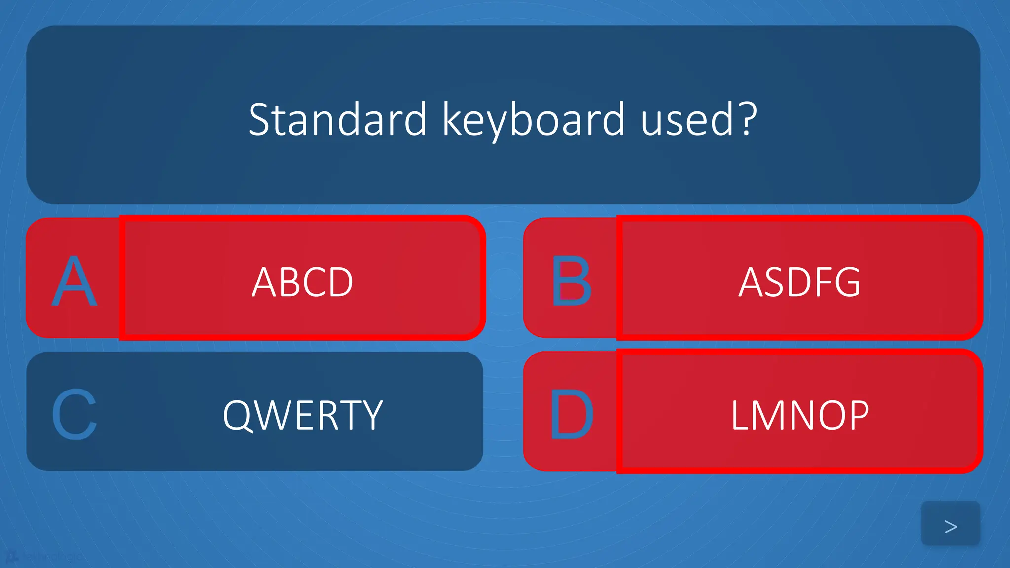 tekhnologic
A ABCD B ASDFG
C QWERTY D LMNOP
Standard keyboard used?
>
 