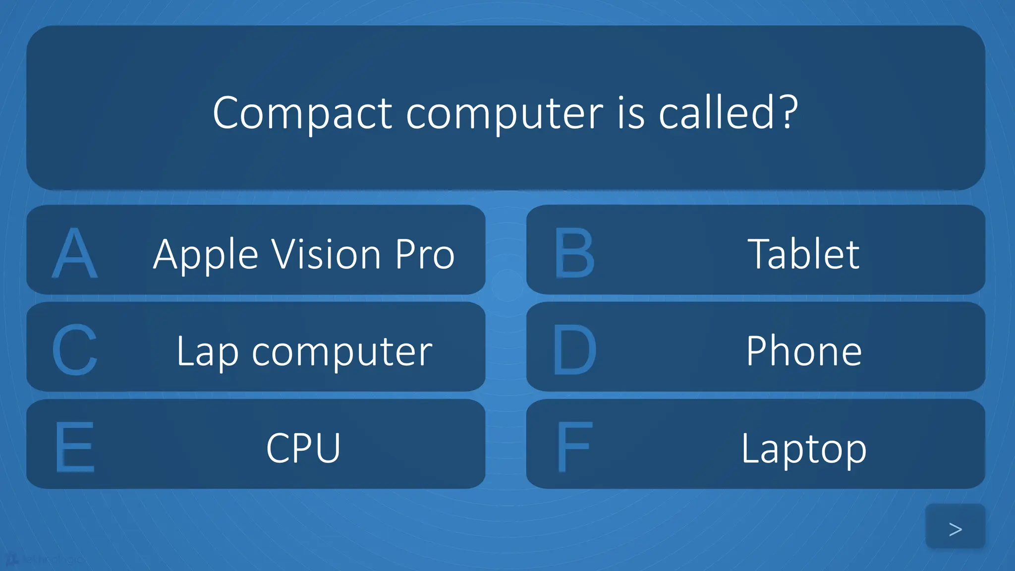 tekhnologic
A Apple Vision Pro B Tablet
C Lap computer D Phone
Compact computer is called?
>
E CPU F Laptop
 