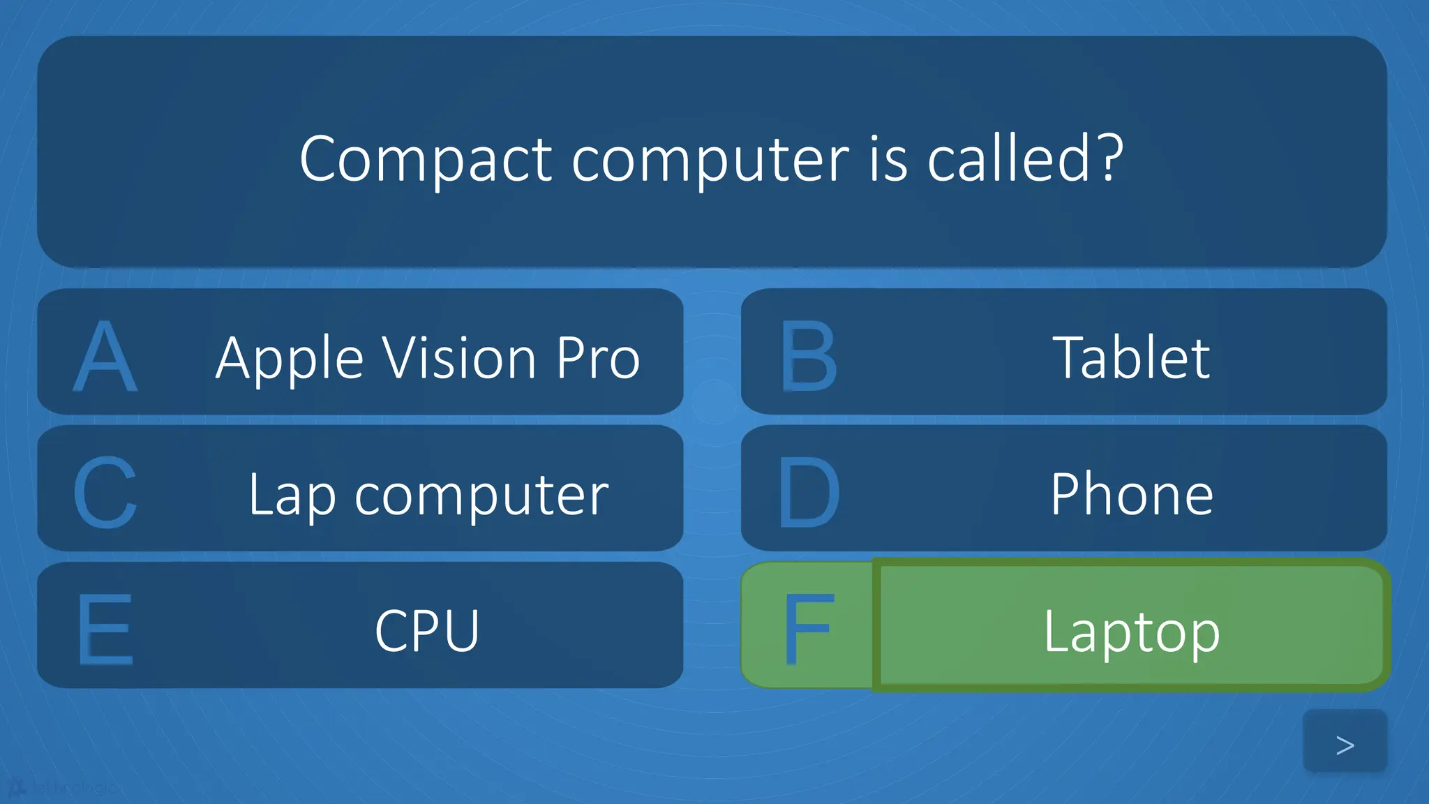 tekhnologic
A Apple Vision Pro B Tablet
C Lap computer D Phone
Compact computer is called?
>
E CPU F Laptop
 
