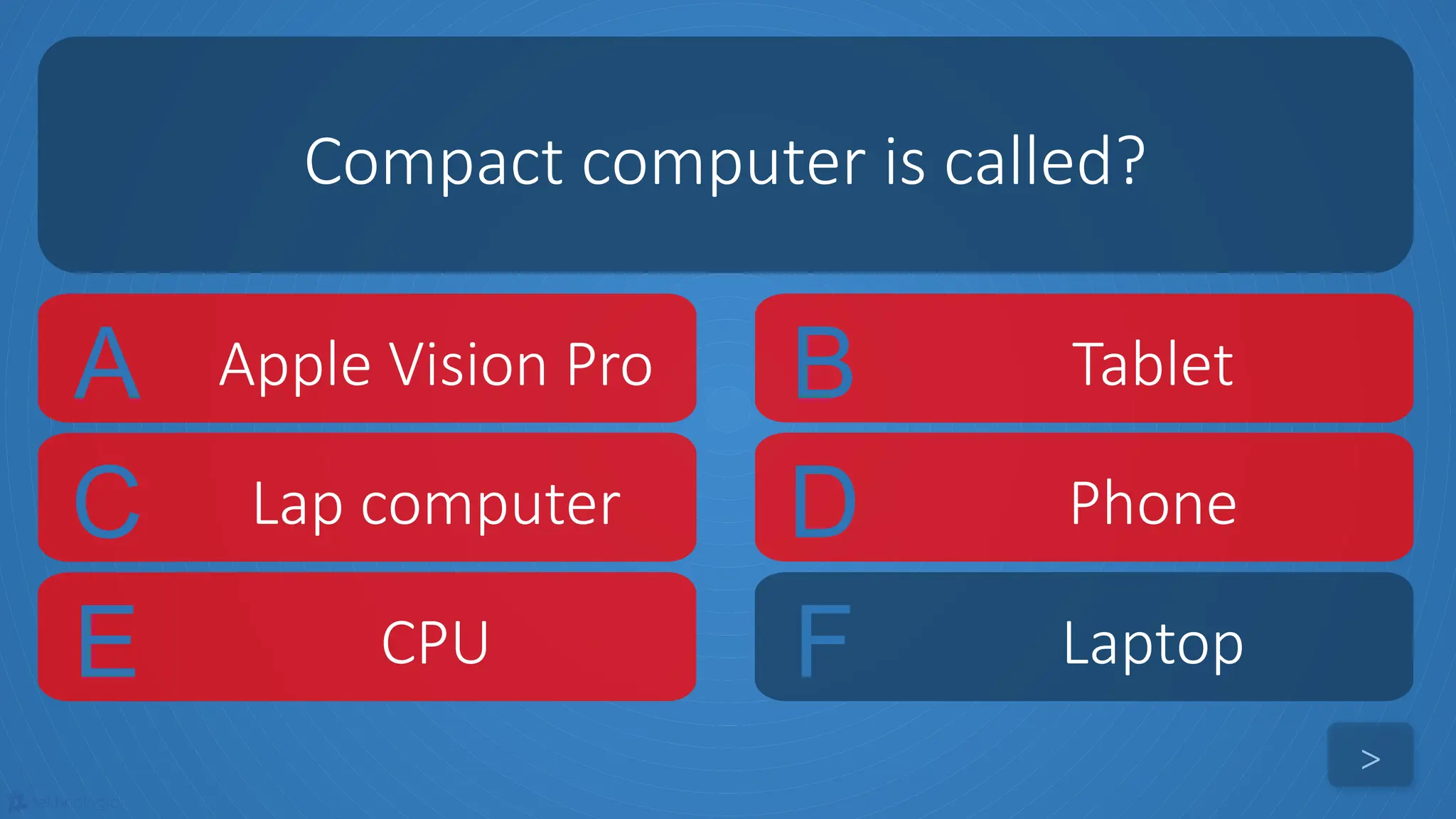 tekhnologic
A Apple Vision Pro B Tablet
C Lap computer D Phone
Compact computer is called?
>
E CPU F Laptop
 