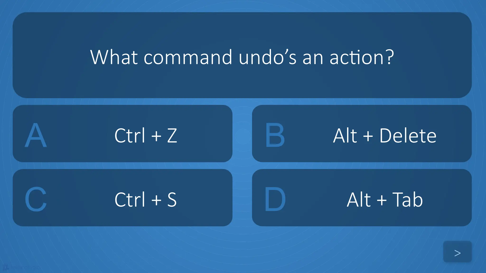 tekhnologic
A Ctrl + Z B Alt + Delete
C Ctrl + S D Alt + Tab
What command undo’s an action?
>
 