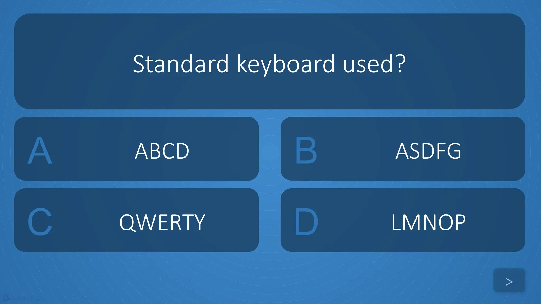 tekhnologic
A ABCD B ASDFG
C QWERTY D LMNOP
Standard keyboard used?
>
 