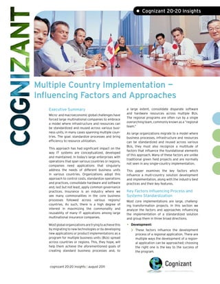 • Cognizant 20-20 Insights




Multiple Country Implementation —
Influencing Factors and Approaches
   Executive Summary                                      a large extent, consolidate disparate software
                                                          and hardware resources across multiple BUs.
   Micro- and macroeconomic global challenges have
                                                          The regional programs are often run by a single
   forced large multinational companies to embrace
                                                          overarching team, commonly known as a “regional
   a model where infrastructure and resources can
                                                          team.”
   be standardized and reused across various busi-
   ness units, in many cases spanning multiple coun-      As large organizations migrate to a model where
   tries. The goal: standardize processes and bring       business processes, infrastructure and resources
   efficiency to resource utilization.                    can be standardized and reused across various
                                                          BUs, they must also recognize a multitude of
   This approach has had significant impact on the
                                                          factors that influence the foundational elements
   way IT systems are conceptualized, developed
                                                          of this approach. Many of these factors are unlike
   and maintained. In today’s large enterprises with
                                                          traditional green field projects and are normally
   operations that span various countries or regions,
                                                          not seen in any single-country implementation.
   companies need applications that singularly
   address the needs of different business units          This paper examines the key factors which
   in various countries. Organizations adopt this         influence a multi-country solution development
   approach to control costs, standardize operations      and implementation, along with the industry best
   and practices, consolidate hardware and software       practices and their key features.
   and, last but not least, apply common governance
   practices. Insurance is an industry where we           Key Factors Influencing Process and
   see many commonalities in the core business            Systems Standardization
   processes followed across various regions/             Most core implementations are large, challeng-
   countries. As such, there is a high degree of          ing transformation projects. In this section we
   interest in maximizing the commonality and             analyze the factors and approaches influencing
   reusability of many IT applications among large        the implementation of a standardized solution
   multinational insurance companies.                     and group them in three broad directions.
   Most global organizations are trying to achieve this   •   Development:
   by migrating to new technologies or by developing          >   These factors influence the development
   new applications or product implementations as a               process of a regional application. There are
   program for multiple business units (BUs) spread               multiple ways the development of a region-
   across countries or regions. This, they hope, will             al application can be approached; choosing
   help them achieve the aforementioned goals of                  the right one is the key to the success of
   creating standard business processes and, to                   the program.



   cognizant 20-20 insights | august 2011
 